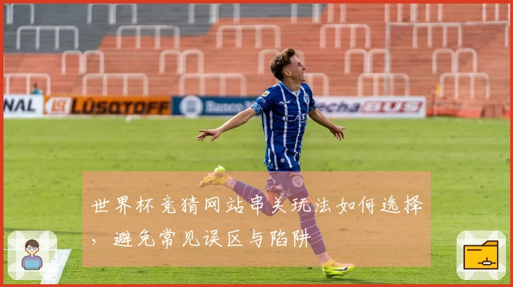 世界杯竞猜网站串关玩法如何选择，避免常见误区与陷阱