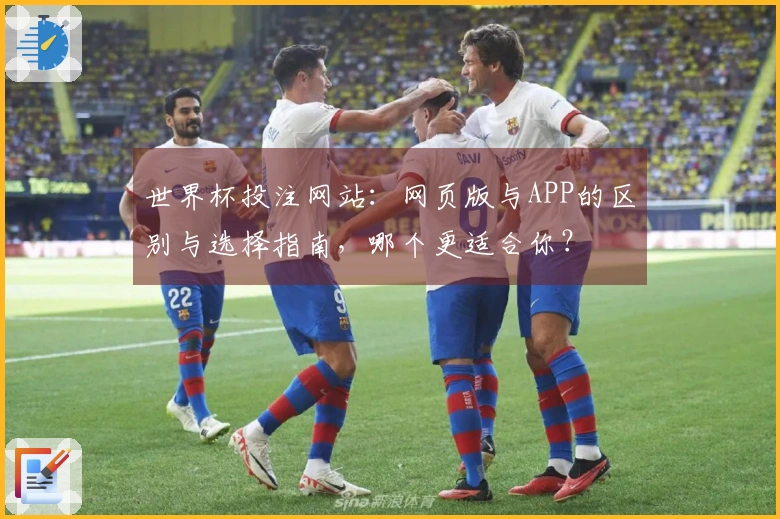 世界杯投注网站：网页版与APP的区别与选择指南，哪个更适合你？