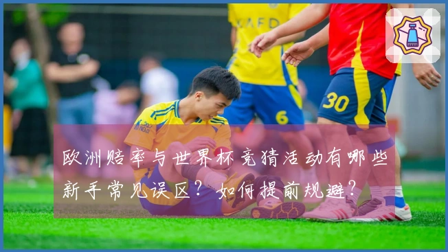 欧洲赔率与世界杯竞猜活动有哪些新手常见误区？如何提前规避？