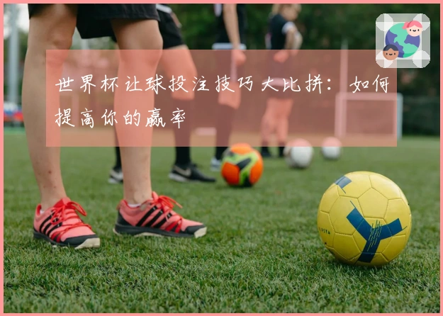 世界杯让球投注技巧大比拼：如何提高你的赢率