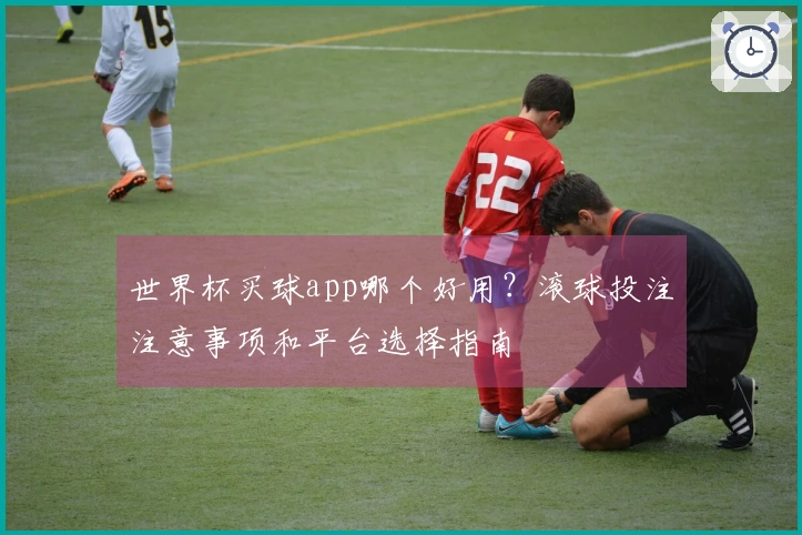 世界杯买球app哪个好用?滚球投注注意事项和平台选择指南