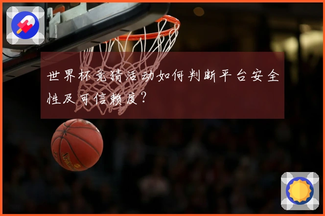 世界杯竞猜活动如何判断平台安全性及可信赖度？