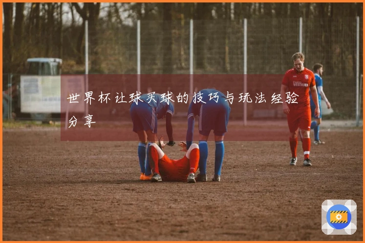 世界杯让球买球的技巧与玩法经验分享