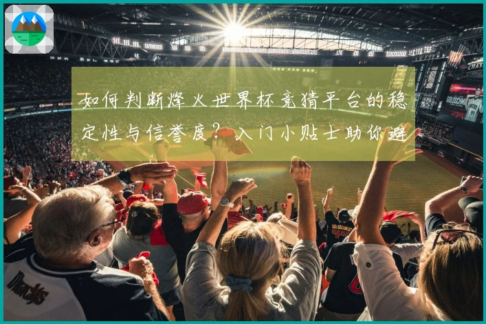 如何判断烽火世界杯竞猜平台的稳定性与信誉度？入门小贴士助你避免踩雷