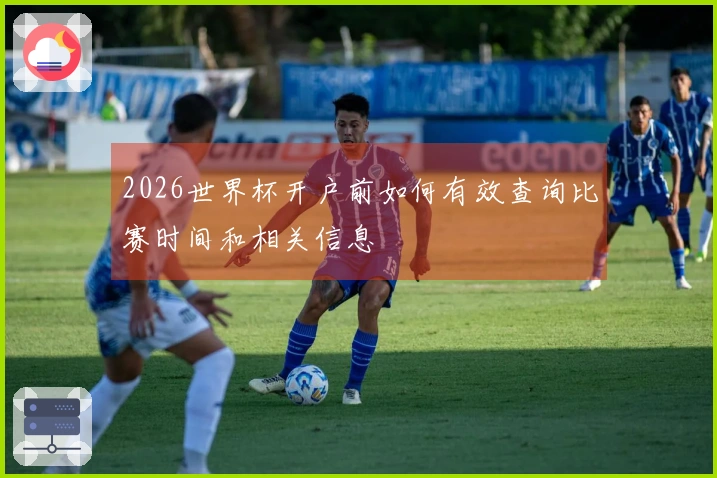 2026世界杯开户前如何有效查询比赛时间和相关信息