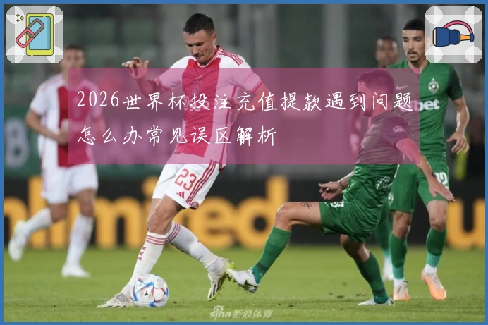 2026世界杯投注充值提款遇到问题怎么办常见误区解析