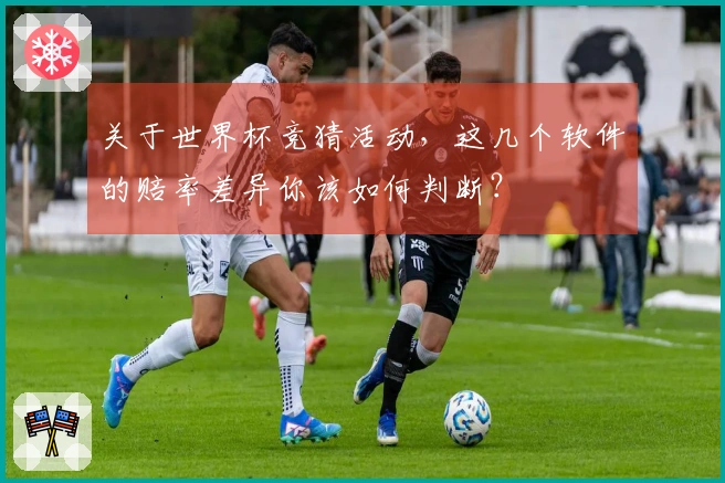 关于世界杯竞猜活动，这几个软件的赔率差异你该如何判断？