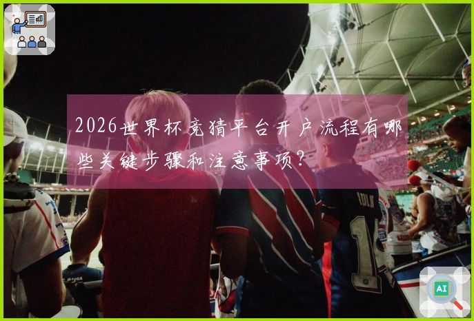 2026世界杯竞猜平台开户流程有哪些关键步骤和注意事项？