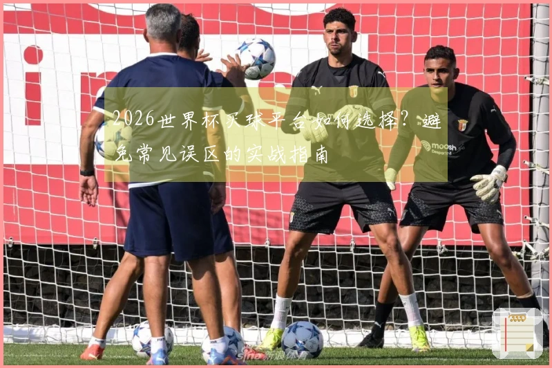 2026世界杯买球平台如何选择？避免常见误区的实战指南