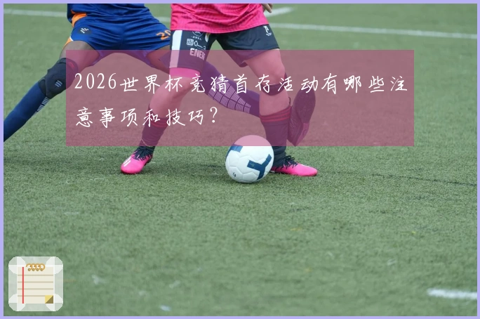 2026世界杯竞猜首存活动有哪些注意事项和技巧？