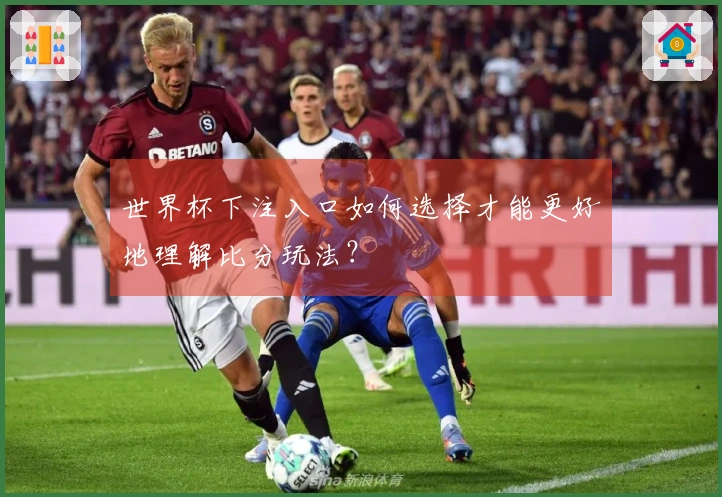 世界杯下注入口如何选择才能更好地理解比分玩法?