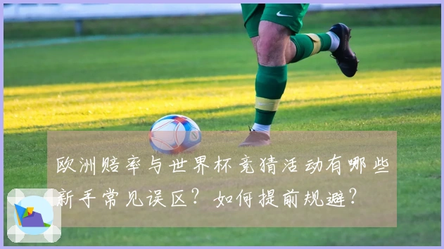欧洲赔率与世界杯竞猜活动有哪些新手常见误区？如何提前规避？