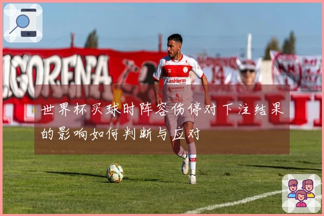 世界杯买球时阵容伤停对下注结果的影响如何判断与应对