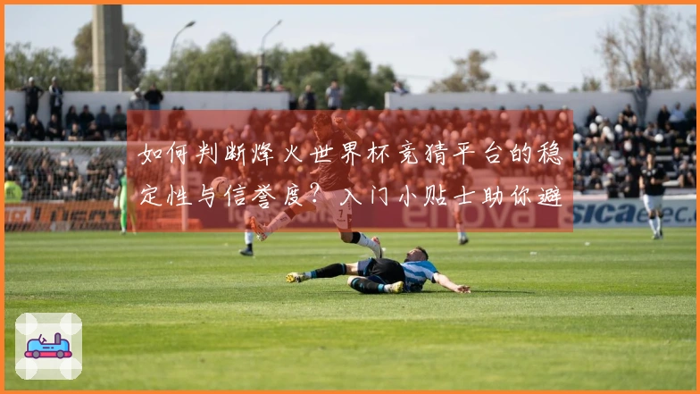 如何判断烽火世界杯竞猜平台的稳定性与信誉度？入门小贴士助你避免踩雷