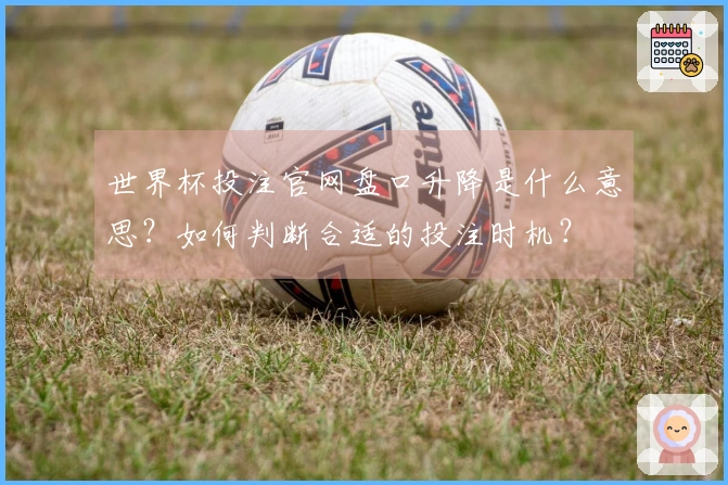 世界杯投注官网盘口升降是什么意思？如何判断合适的投注时机？