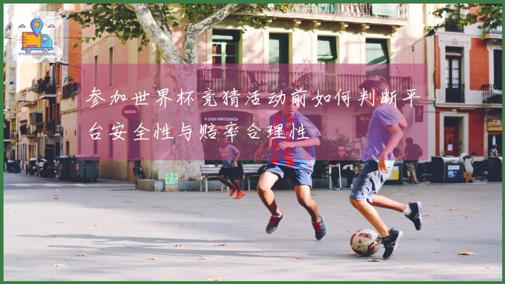 参加世界杯竞猜活动前如何判断平台安全性与赔率合理性