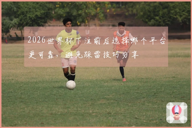 2026世界杯下注前后选择哪个平台更可靠，避免踩雷技巧分享