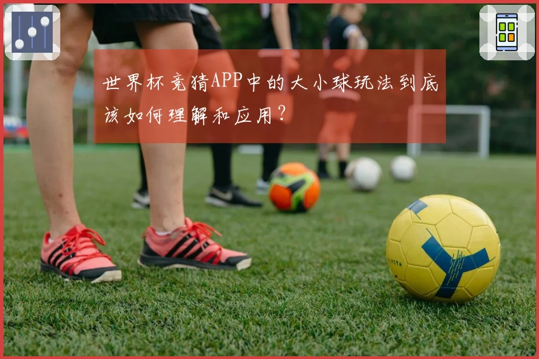 世界杯竞猜APP中的大小球玩法到底该如何理解和应用？