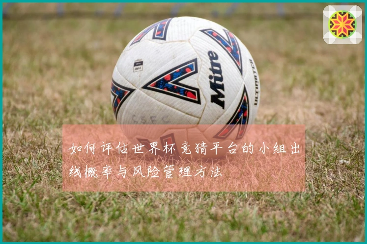 如何评估世界杯竞猜平台的小组出线概率与风险管理方法