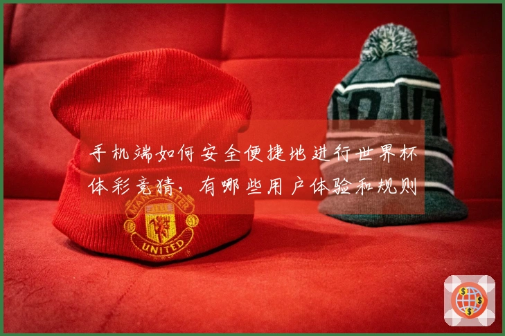 手机端如何安全便捷地进行世界杯体彩竞猜，有哪些用户体验和规则需了解？