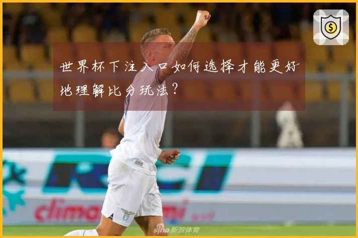世界杯下注入口如何选择才能更好地理解比分玩法？