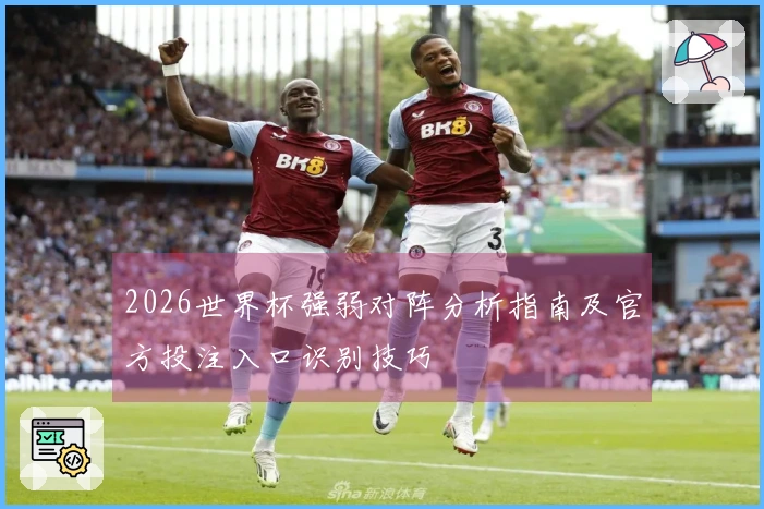 2026世界杯强弱对阵分析指南及官方投注入口识别技巧