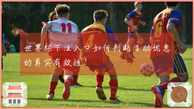 世界杯下注入口如何判断活动优惠的真实有效性？