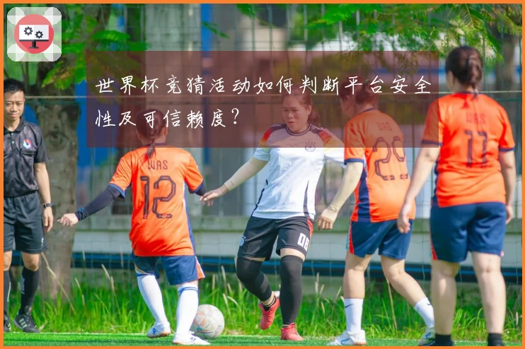 世界杯竞猜活动如何判断平台安全性及可信赖度？