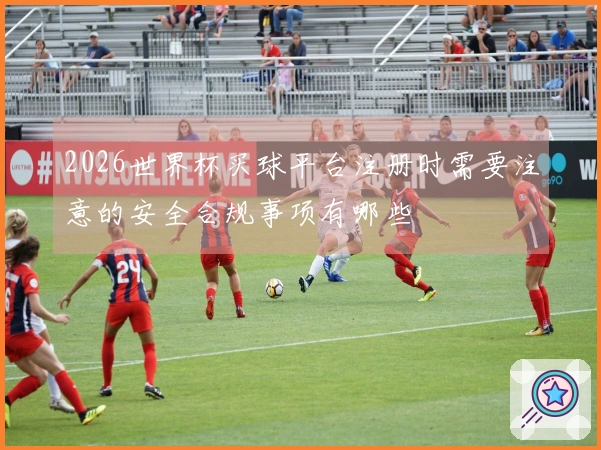 2026世界杯买球平台注册时需要注意的安全合规事项有哪些