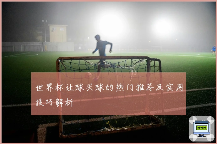 世界杯让球买球的热门推荐及实用技巧解析