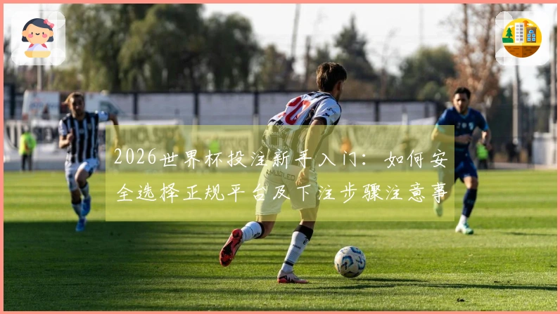 2026世界杯投注新手入门：如何安全选择正规平台及下注步骤注意事项