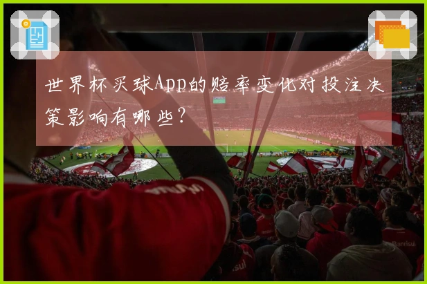 世界杯买球App的赔率变化对投注决策影响有哪些？