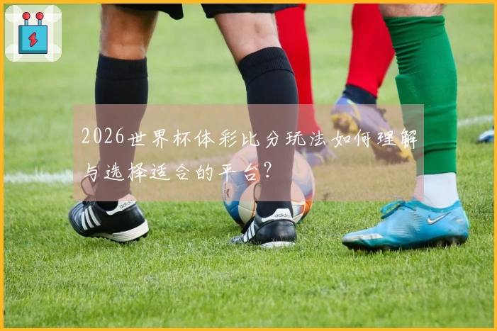2026世界杯体彩比分玩法如何理解与选择适合的平台？