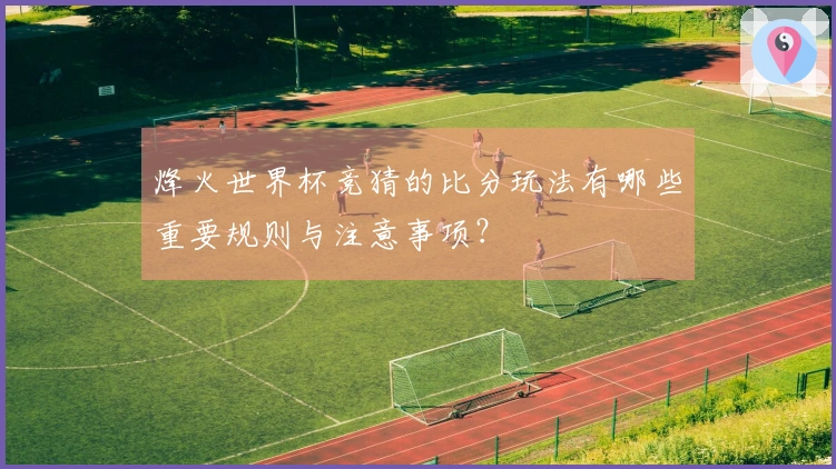 烽火世界杯竞猜的比分玩法有哪些重要规则与注意事项？