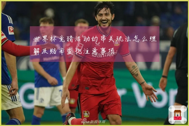 世界杯竞猜活动的串关玩法怎么理解及赔率变化注意事项