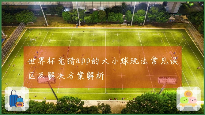 世界杯竞猜app的大小球玩法常见误区及解决方案解析