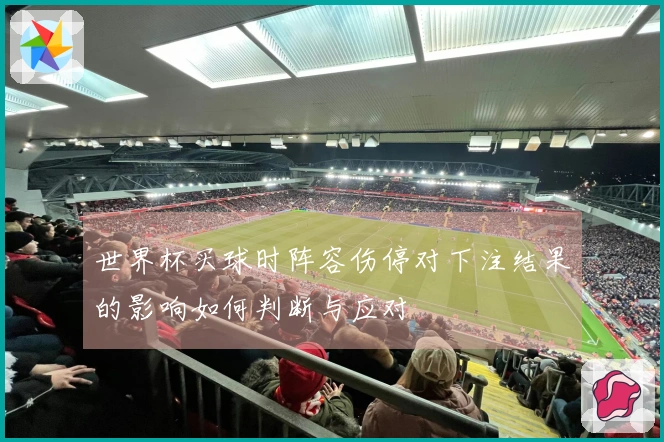 世界杯买球时阵容伤停对下注结果的影响如何判断与应对