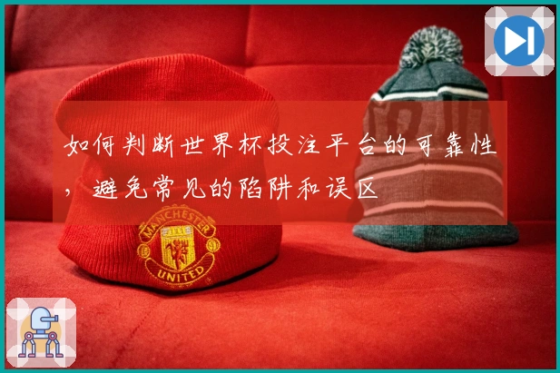 如何判断世界杯投注平台的可靠性，避免常见的陷阱和误区