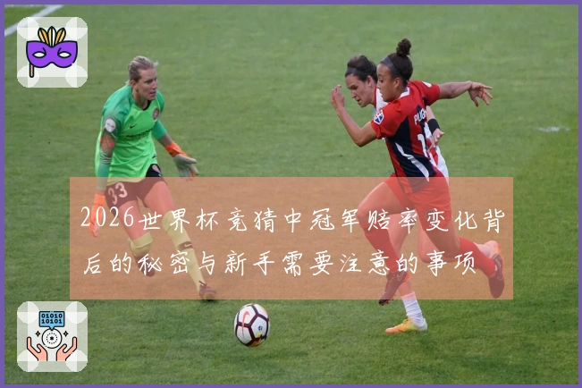 2026世界杯竞猜中冠军赔率变化背后的秘密与新手需要注意的事项