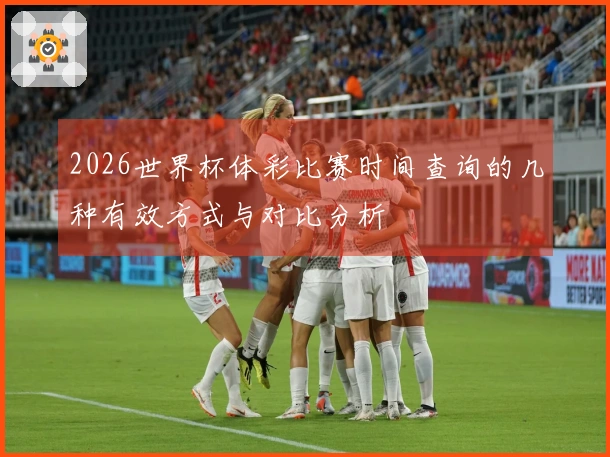2026世界杯体彩比赛时间查询的几种有效方式与对比分析