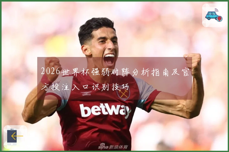 2026世界杯强弱对阵分析指南及官方投注入口识别技巧