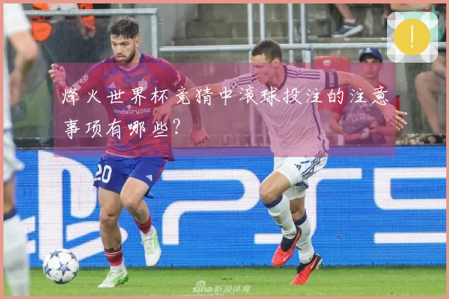 烽火世界杯竞猜中滚球投注的注意事项有哪些？
