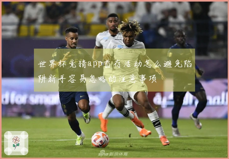 世界杯竞猜app首存活动怎么避免陷阱新手容易忽略的注意事项