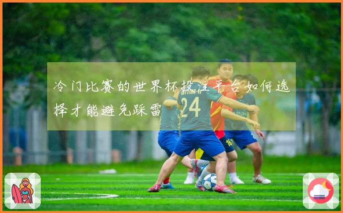 冷门比赛的世界杯投注平台如何选择才能避免踩雷