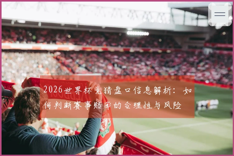 2026世界杯竞猜盘口信息解析：如何判断赛事赔率的合理性与风险