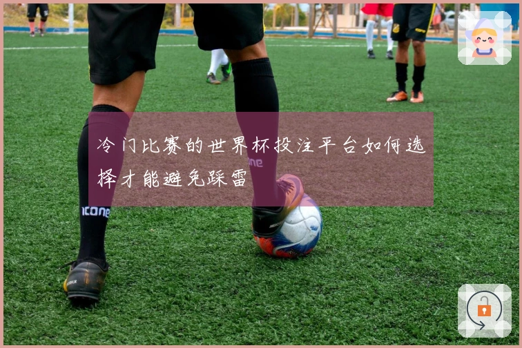 冷门比赛的世界杯投注平台如何选择才能避免踩雷